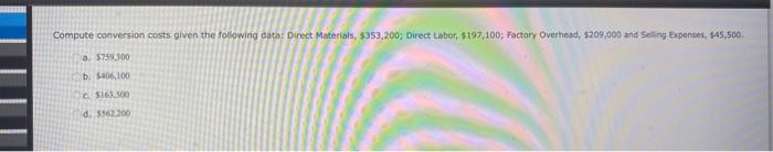 Compute conversion costs given the following dato: Direct Materials, 5353,200 ; Direct Labor, 4197,\( 100 ; \) factory Overhe