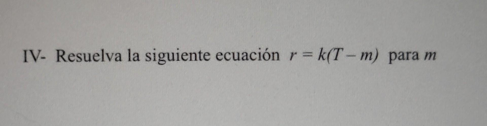 IV- Resuelva la siguiente ecuación \( r=k(T-m) \) para \( m \)