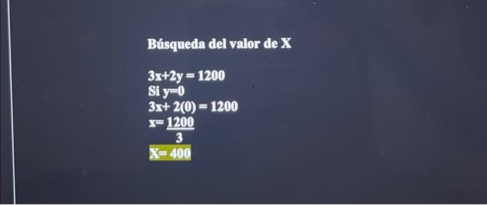 Búsqueda del valor de \( \mathbf{X} \) \[ \begin{array}{l} 3 x+2 y=1200 \\ \text { Si } y=0 \\ 3 x+2(0)=1200 \\ x=\frac{1200}