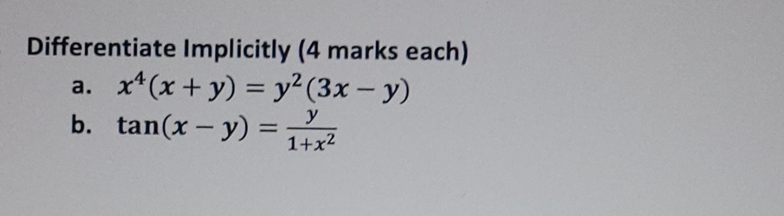 Differentiate Implicitly (4 marks each) a. \( x^{4}(x+y)=y^{2}(3 x-y) \) b. \( \tan (x-y)=\frac{y}{1+x^{2}} \)