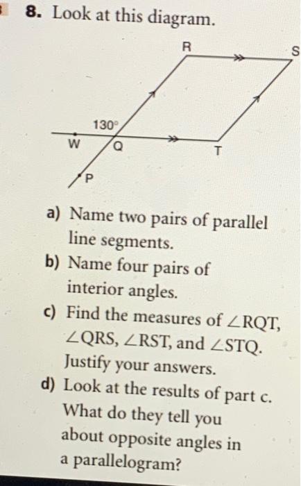 8. Look at this diagram.
a) Name two pairs of parallel line segments.
b) Name four pairs of interior angles.
c) Find the meas