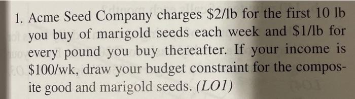 1. Acme Seed Company charges \( \$ 2 / \mathrm{lb} \) for the first \( 10 \mathrm{lb} \) you buy of marigold seeds each week