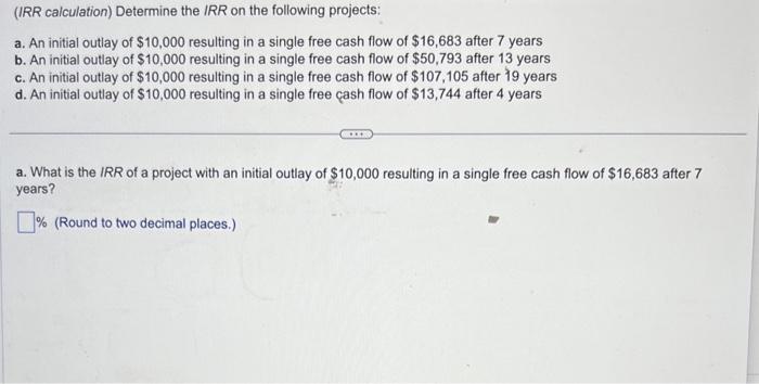 (IRR calculation) Determine the IRR on the following projects:
a. An initial outlay of \( \$ 10,000 \) resulting in a single 