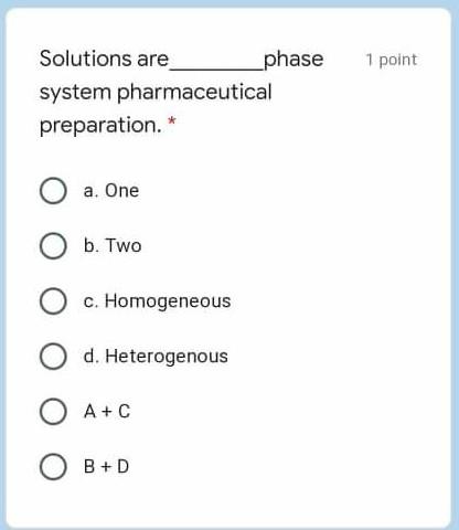 1 point Solutions are phase system pharmaceutical preparation. a. One b. Two c. Homogeneous d. Heterogenous A+C B+D