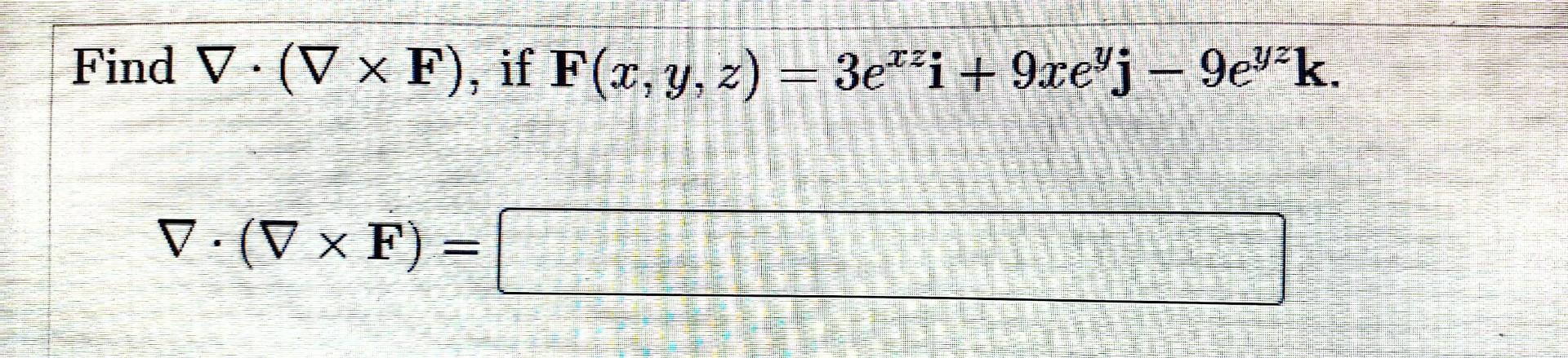 \( \nabla \cdot(\nabla \times \mathbf{F}) \), if \( \mathbf{F}(x, y, z)=3 e^{x z} \mathbf{i}+9 x e^{y} \mathbf{j}-9 e^{y z} \