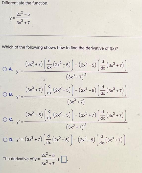 Differentiate the function. \[ y=\frac{2 x^{2}-5}{3 x^{3}+7} \] Which of the following shows how to find the derivative of \(