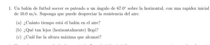 1. Un balón de futbol soccer es pateado a un ángulo de \( 67.0^{\circ} \) sobre la horizontal, con una rapidez inicial de \(