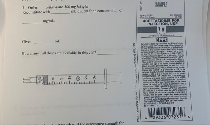 SAMPLE 3. Order: ceftazidime 300 mg IM g6h Reconstitute with mL diluent for a concentration of ARISTON mg/mL. Give: mL How ma