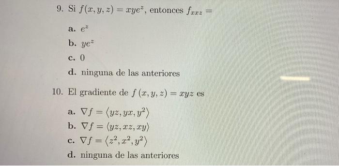 9. Si \( f(x, y, z)=x y e^{z} \), entonces \( f_{x x z}= \) a. \( e^{z} \) b. \( y e^{z} \) c. 0 d. ninguna de las anteriores