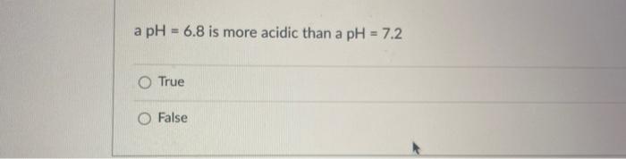 a pH = 6.8 is more acidic than a pH = 7.2 True O False