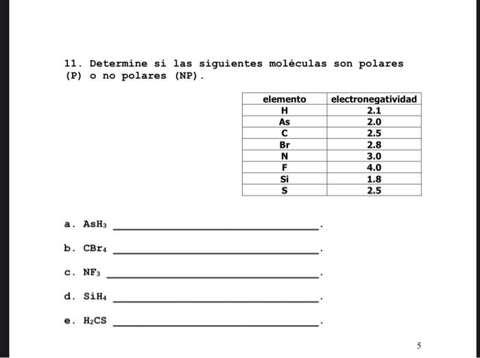 11. Determine si las siguientes moléculas son polares (P) o no polares (NP). a. \( \mathrm{AsH}_{3} \) b. \( \mathrm{CBr}_{4}