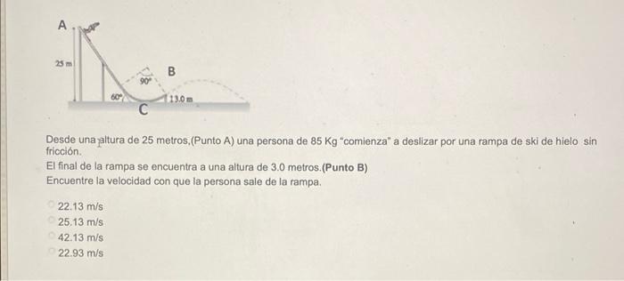 Desde una yaltura de 25 metros, (Punto A) una persona de \( 85 \mathrm{Kg} \) comienza a deslizar por una rampa de ski de h