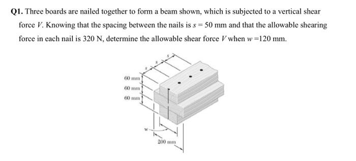 Q1. Three boards are nailed together to form a beam shown, which is subjected to a vertical shear force \( V \). Knowing that