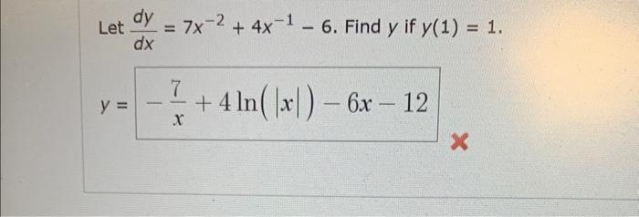 Let \( \frac{d y}{d x}=7 x^{-2}+4 x^{-1}-6 \). Find \( y \) if \( y(1)=1 \) \[ y=-\frac{7}{x}+4 \ln (|x|)-6 x-12 \]