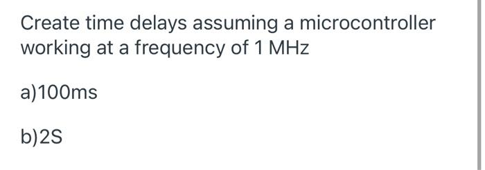 Solved Create time delays assuming a microcontroller working | Chegg.com