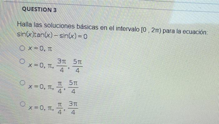 QUESTION 3 Halla las soluciones básicas en el intervalo [0, 2TT) para la ecuación: sin(x)tan(x) - sin(x)=0 Ox=0, TT O 31 511