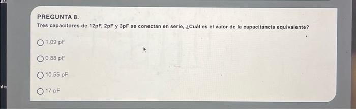 PREGUNTA 8. Tres capacitores de \( 12 \mathrm{pF}, 2 \mathrm{pF} \) y \( 3 \mathrm{pF} \) se conectan en seric, ¿Cuál es el v