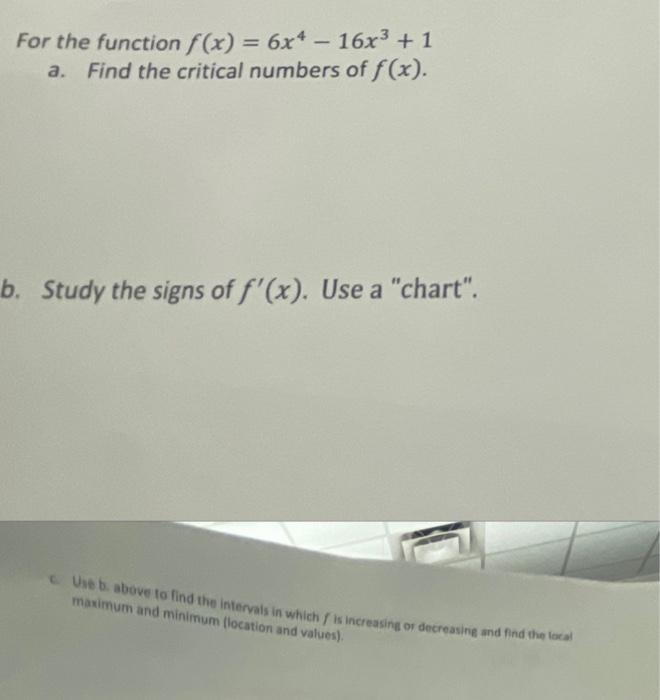For the function f(x) = 6x4 - 16x³ +1
a. Find the critical numbers of f(x).
b. Study the signs of f(x). Use a chart.
Use b