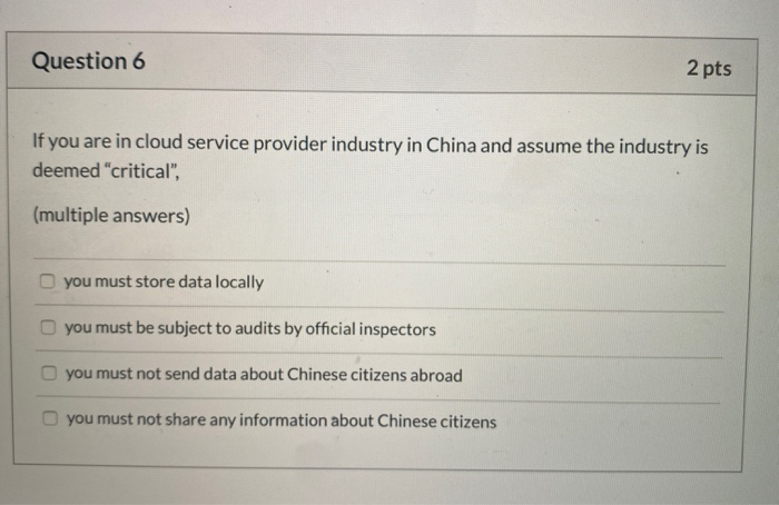 Question 6 2 pts If you are in cloud service provider industry in China and assume the industry is deemed critical, (multip