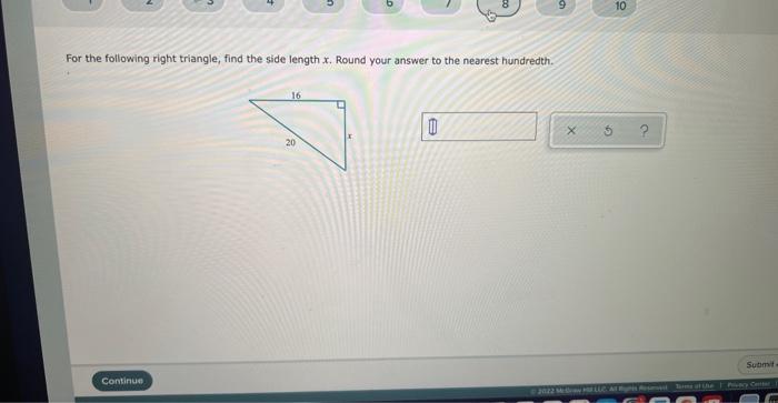 For the following right triangle, find the side length x. Round your answer to the nearest hundredth.
Continue
16
20
1
10
?
2