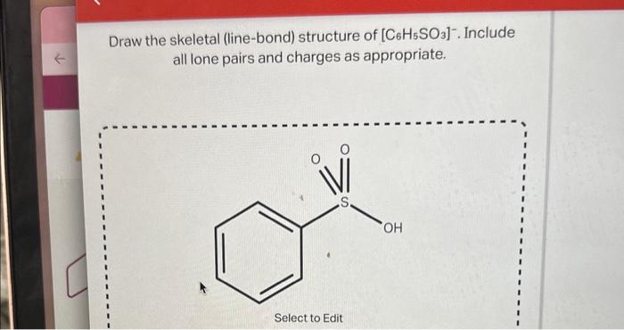 Draw the skeletal (line-bond) structure of \( \left[\mathrm{C}_{6} \mathrm{H}_{5} \mathrm{SO}_{3}\right]^{-} \). Include all 