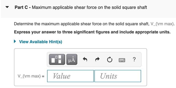 Part C - Maximum applicable shear force on the solid square shaft
Determine the maximum applicable shear force on the solid s