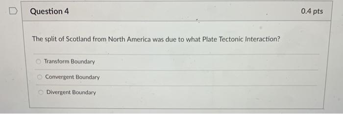 Question 4 0.4 pts The split of Scotland from North America was due to what Plate Tectonic Interaction? Transform Boundary Co