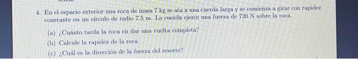 4. En el espacio exterior una roca de masa \( 7 \mathrm{~kg} \) se ata a una cuerda larga y se comienza a girar con rapidez c