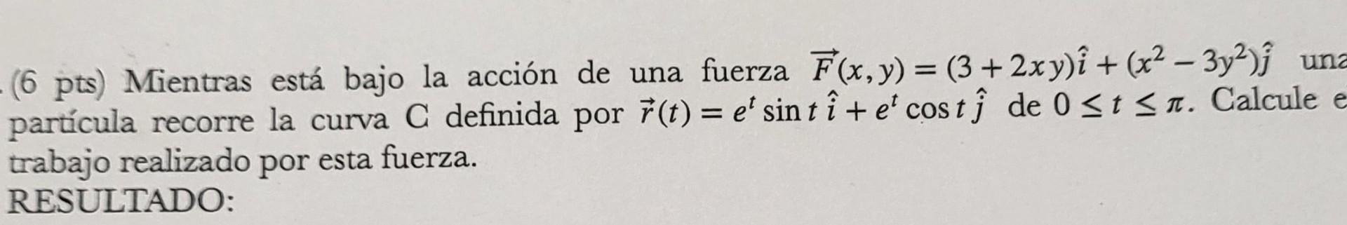 (6 pts) Mientras está bajo la acción de una fuerza \( \vec{F}(x, y)=(3+2 x y) \hat{i}+\left(x^{2}-3 y^{2}\right) \hat{j} \) u