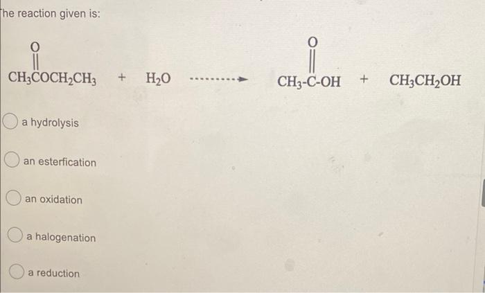 Solved The reaction given is: O CH3COCH2CH3 + H2O CH3-C-OH + | Chegg.com
