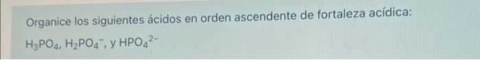 Organice los siguientes ácidos en orden ascendente de fortaleza acídica: H3PO4, H2PO4, y HPO42-