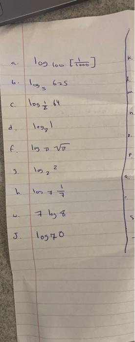 a. \( \log 100\left[\frac{1}{1000}\right] \) 6. \( \log _{5} 625 \) c. \( \quad \log \frac{1}{2} 64 \) d. \( \log _{8} 1 \) f