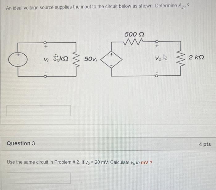 An ideal voltage source supplies the input to the circuit below as shown. Determine \( A_{g o} \) ?
Question 3
Use the same c