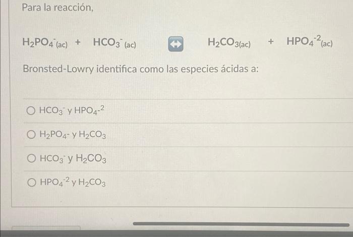 Para la reacción, H2PO4 (ac) + -2 HCO3 (ac) + HPO4 (ac) H2CO3(ac) > Bronsted-Lowry identifica como las especies ácidas a: O H