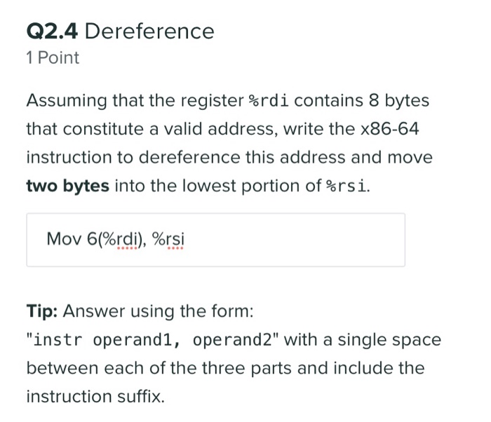 Q2.4 Dereference 1 Point Assuming that the register %rdi contains 8 bytes that constitute a valid address, write the x86-64 i