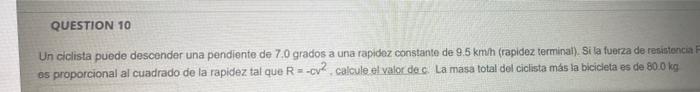 QUESTION 10 Un ciclista puede desconder una pendiente de 7.0 grados a una rapidez constante de 9.5 km/h (rapidez terminal). S