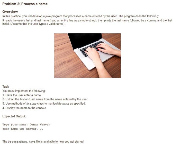 Overview
In this practice, you will develop a java program that processes a name entered by the user. The program does the fo