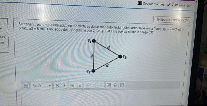 Se tienen tres cargas ubicadas enlos vertices de un triángulo rectángulo como se ve en la figura. \( q 1=2 \mathrm{mC}, \math