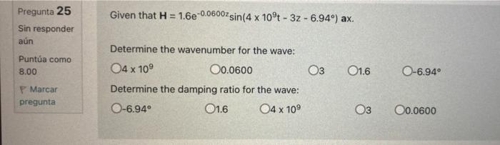 Pregunta 25 Sin responder aún Puntúa como 8.00 PMarcar pregunta Given that H = 1.6e-0.0600zsin(4 x 10°t - 3z - 6.94°) ax. Det