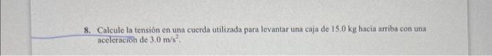 8. Calcule la tensión en una cuerda utilizada para levantar una caja de \( 15.0 \mathrm{~kg} \) hacia amriba con una acelerac