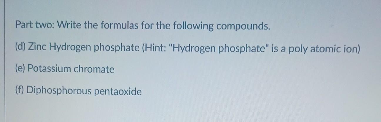 Part two: Write the formulas for the following compounds.
(d) Zinc Hydrogen phosphate (Hint: Hydrogen phosphate is a poly a