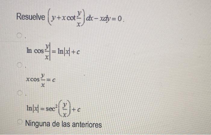 suelve \( \left(y+x \cot \frac{y}{x}\right) d x-x d y=0 \) \( \ln \cos \frac{y}{x}|=\ln | x \mid+c \) \[ x \cos \frac{y}{x}=c