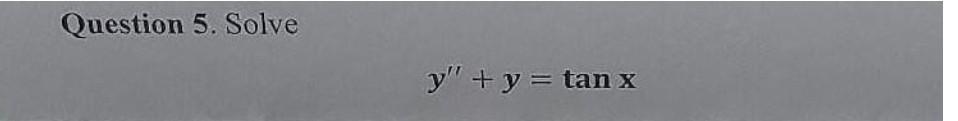 Question 5. Solve \[ y^{\prime \prime}+y=\tan x \]