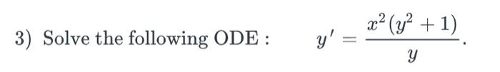 3) Solve the following ODE : \( y^{\prime}=\frac{x^{2}\left(y^{2}+1\right)}{y} \)