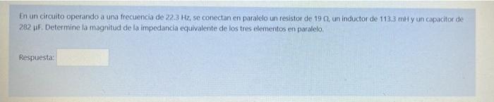 En un circuito operando a una frecuencia de 22.3 Hz, se conectan en paralelo un resistor de 190, un inductor de 113.3 mH y un
