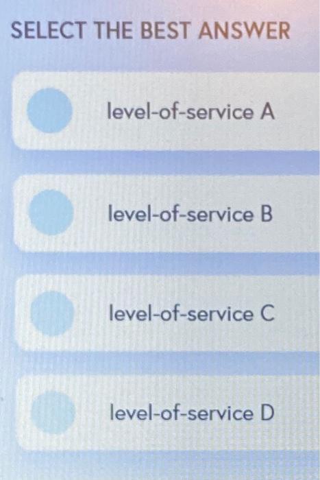 SELECT THE BEST ANSWER
level-of-service A
level-of-service B
level-of-service C
level-of-service D