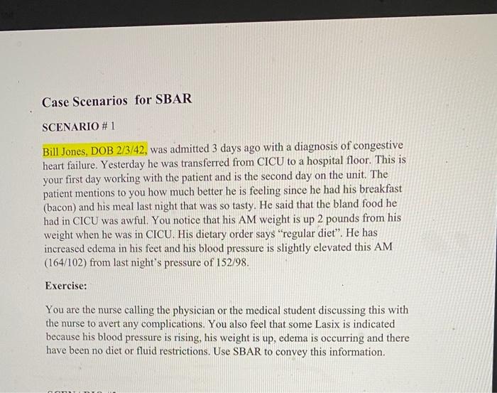 Case Scenarios for SBAR SCENARIO # 1 Bill Jones, DOB 2/3/42, was admitted 3 days ago with a diagnosis of congestive heart fai