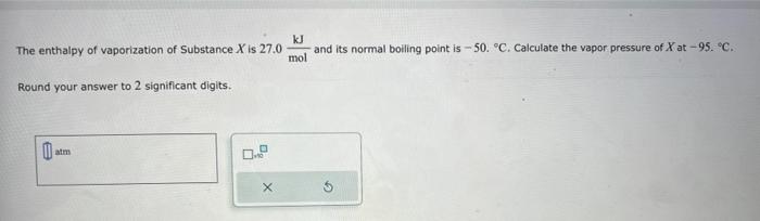 The enthalpy of vaporization of Substance \( X \) is \( 27.0 \frac{\mathrm{kJ}}{\mathrm{mol}} \) and its normal boiling point