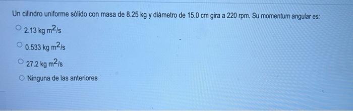 Un cilindro uniforme sólido con masa de \( 8.25 \mathrm{~kg} \) y diámetro de \( 15.0 \mathrm{~cm} \) gira a \( 220 \mathrm{r