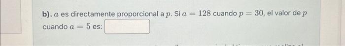 b). \( a \) es directamente proporcional a \( p \). Si \( a=128 \) cuando \( p=30 \), el valor de \( p \) cuando \( a=5 \) es